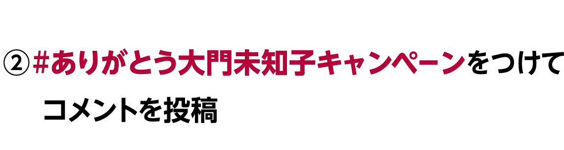 ② #ありがとう大門美知子キャンペーン をつけてコメントを投稿