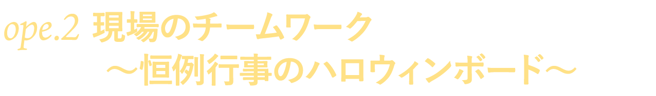 ope.２　現場のチームワーク～恒例行事のハロウィンボード～