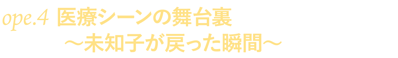 ope.４ 医療シーンの舞台裏～未知子が戻った瞬間～