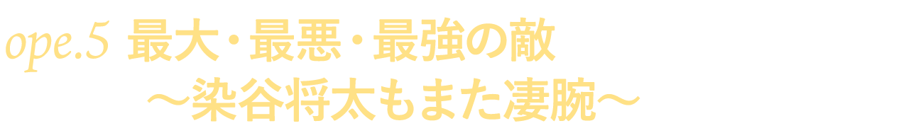 ope.５　最大・最悪・最強の敵～染谷将太もまた凄腕～