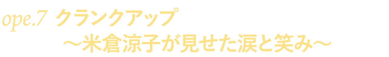 ope.７　クランクアップ～米倉涼子が見せた涙と笑み～