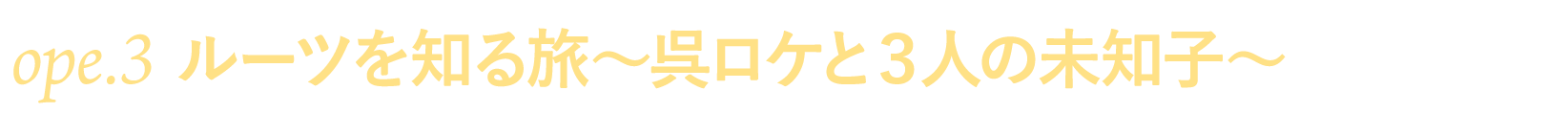 ope.３ ルーツを知る旅～呉ロケと３人の未知子～