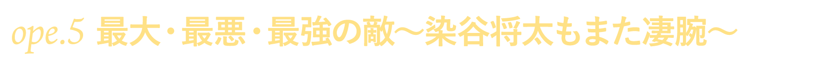 ope.５　最大・最悪・最強の敵～染谷将太もまた凄腕～