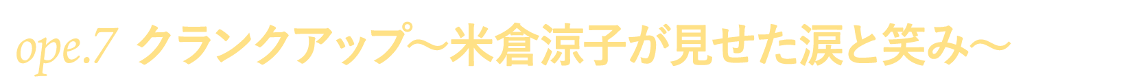 ope.７　クランクアップ～米倉涼子が見せた涙と笑み～